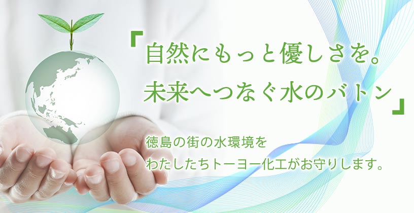 「自然にもっと優しさを。未来へつなぐ水のバトン」徳島の街の水環境をわたしたちトーヨー化工がお守りします。